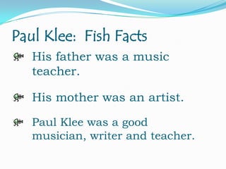 Paul Klee: Fish Facts
His father was a music
teacher.
His mother was an artist.
Paul Klee was a good
musician, writer and teacher.

 