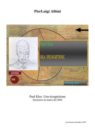 PierLuigi Albini




Paul Klee. Una ricognizione
  Seminario di studio del 2004




                                 revisionato dicembre 2010
 