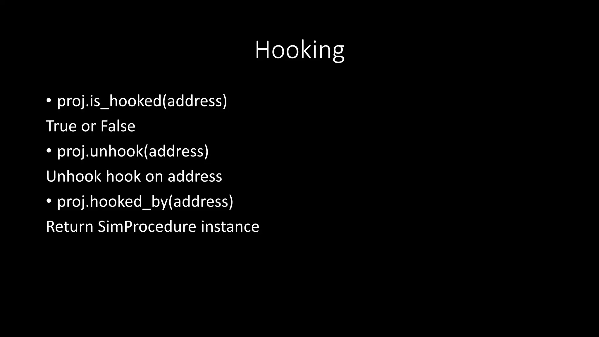 Hooking
• proj.is_hooked(address)
True or False
• proj.unhook(address)
Unhook hook on address
• proj.hooked_by(address)
Return SimProcedure instance
 
