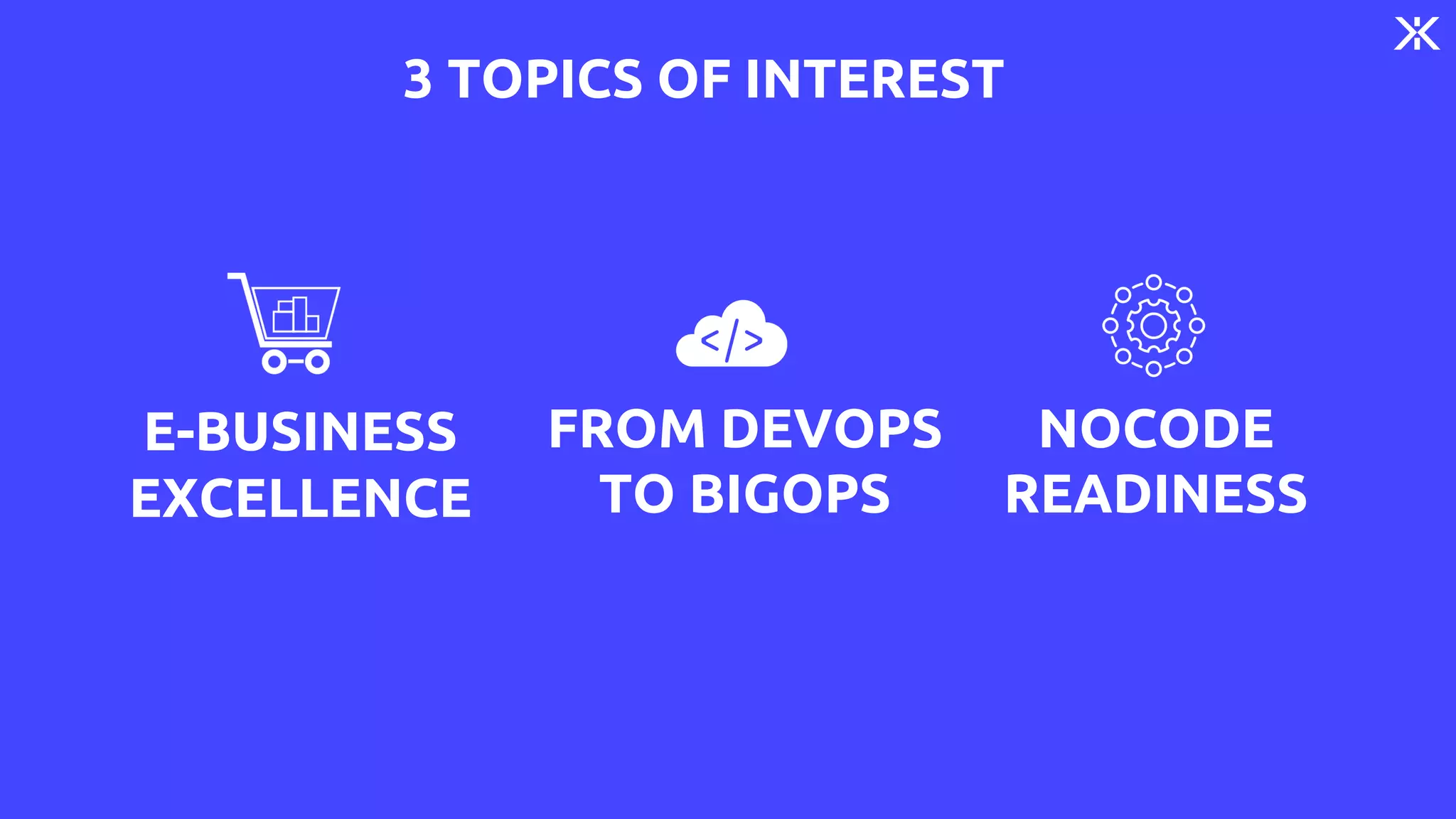 3 TOPICS OF INTEREST
E-BUSINESS
EXCELLENCE
FROM DEVOPS
TO BIGOPS
NOCODE
READINESS
 