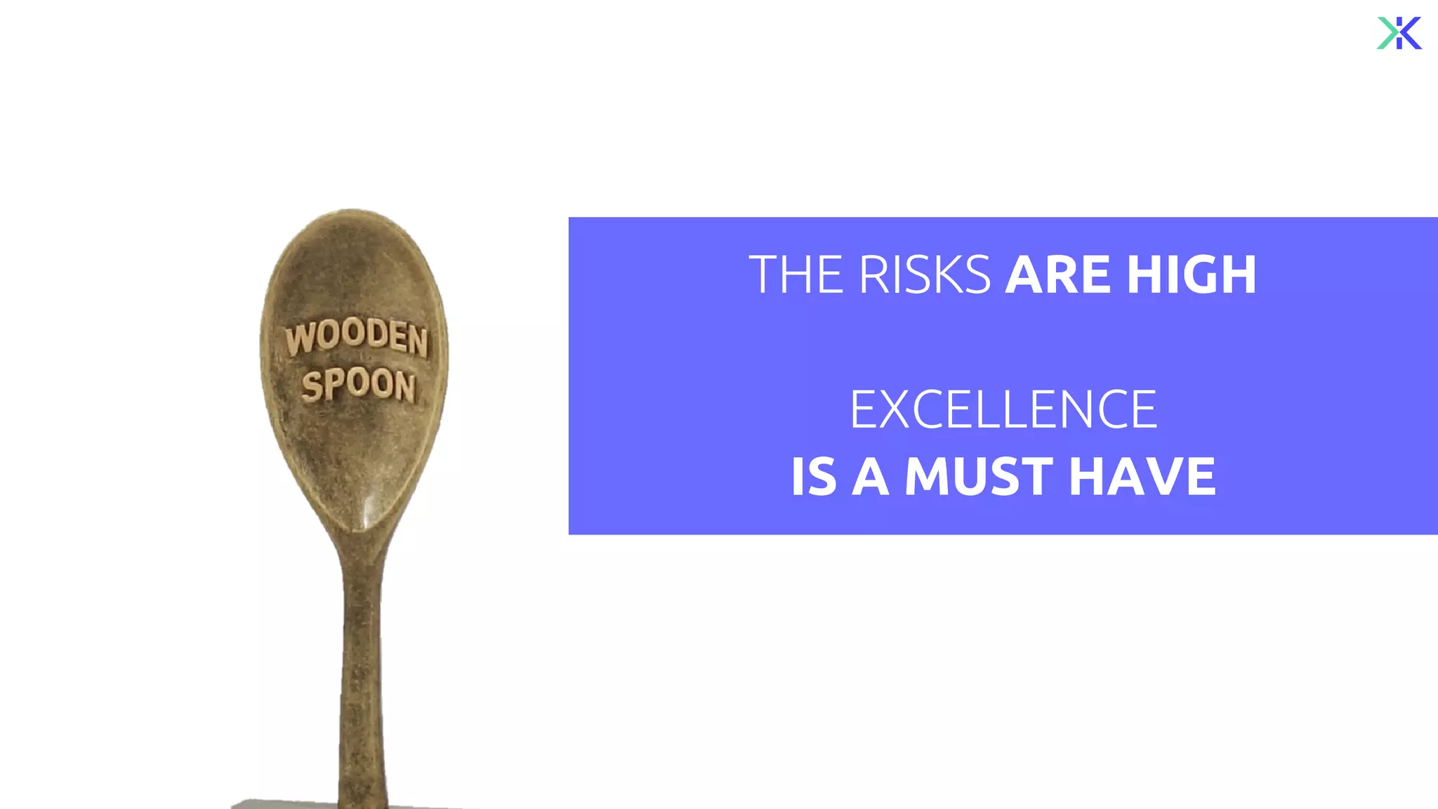 THE RISKS ARE HIGH
EXCELLENCE
IS A MUST HAVE
 