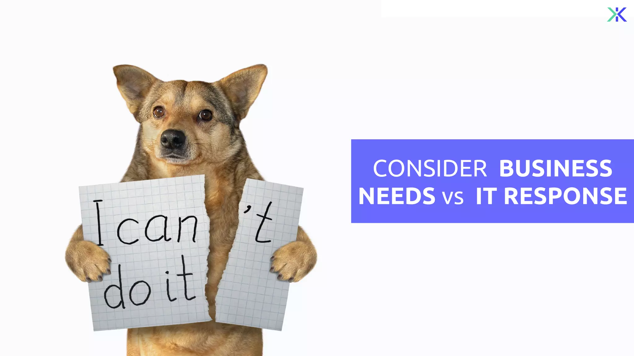 CONSIDER BUSINESS
NEEDS vs IT RESPONSE
 