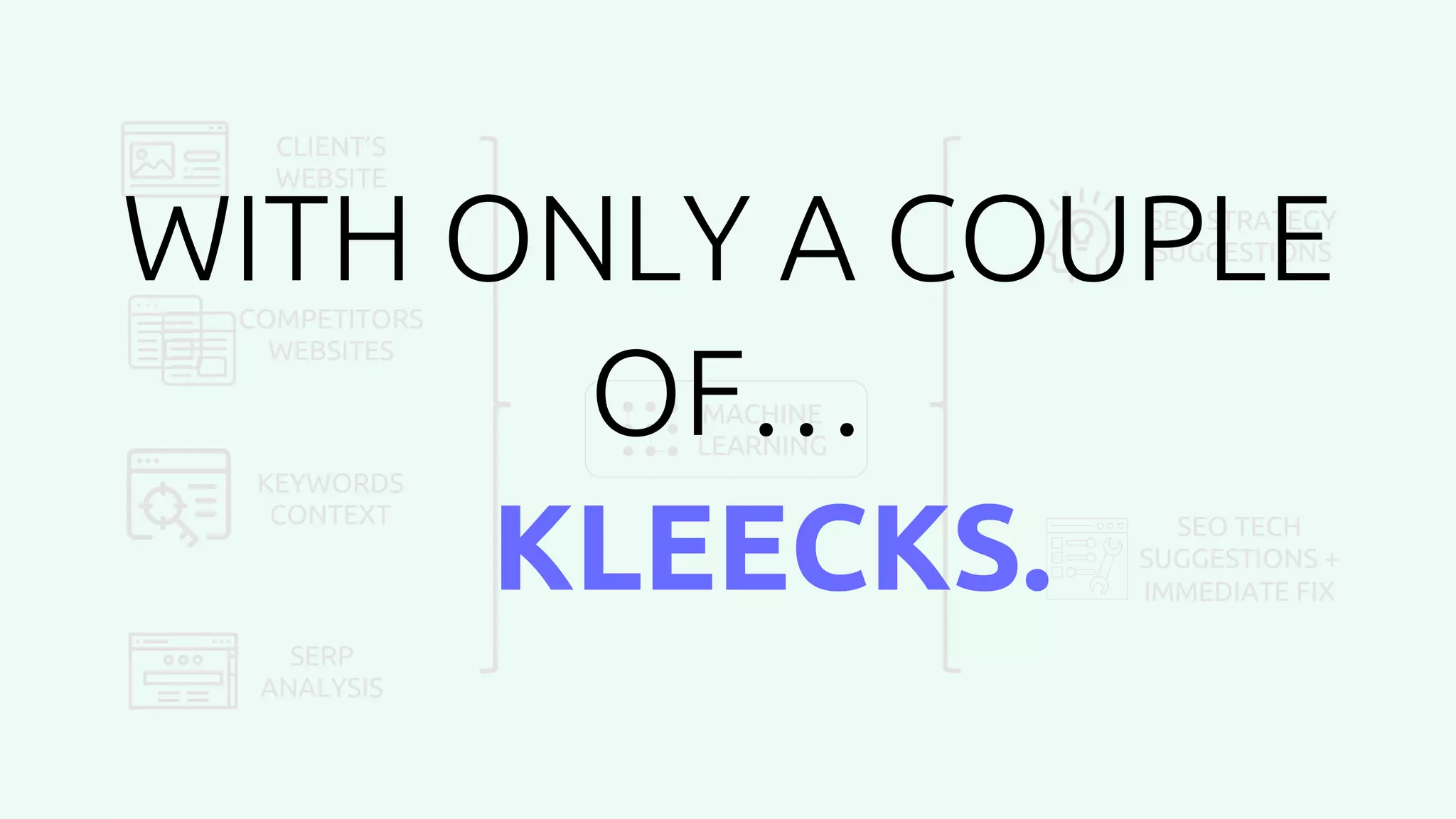 CLIENT’S
WEBSITE
COMPETITORS
WEBSITES
KEYWORDS
CONTEXT
SERP
ANALYSIS
MACHINE
LEARNING
SEO STRATEGY
SUGGESTIONS
SEO TECH
SUGGESTIONS +
IMMEDIATE FIX
WITH ONLY A COUPLE
OF…
KLEECKS.
 