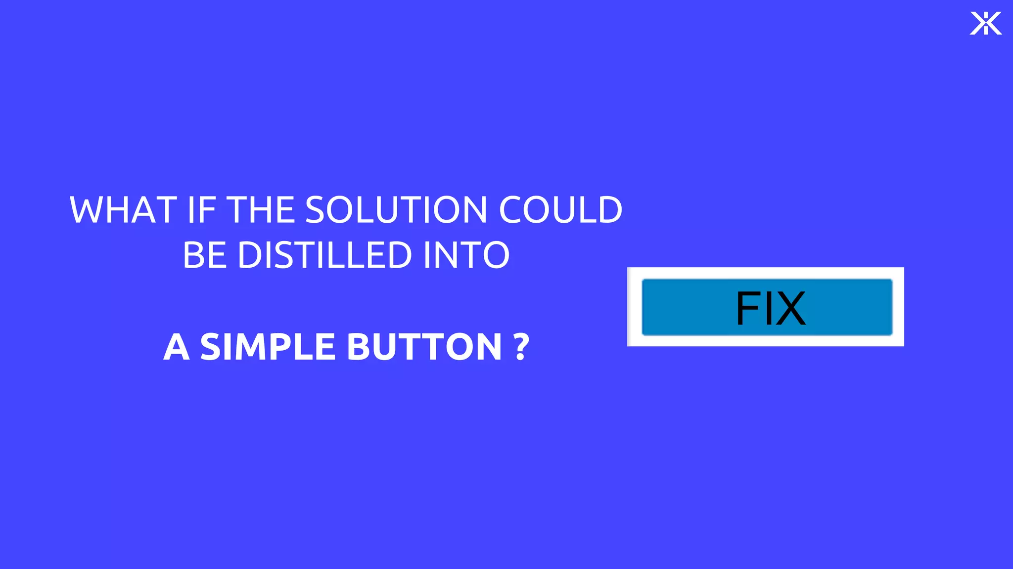 WHAT IF THE SOLUTION COULD
BE DISTILLED INTO
A SIMPLE BUTTON ?
FIX
 