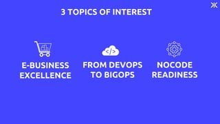 3 TOPICS OF INTEREST
E-BUSINESS
EXCELLENCE
FROM DEVOPS
TO BIGOPS
NOCODE
READINESS
 