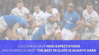CUSTOMERS HAVE HIGH EXPECTATIONS
AND PLAYING AGAINST THE BEST IN CLASS IS ALWAYS HARD
 
