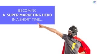BECOMING
A SUPER MARKETING HERO
IN A SHORT TIME…
 