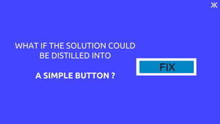 WHAT IF THE SOLUTION COULD
BE DISTILLED INTO
A SIMPLE BUTTON ?
FIX
 