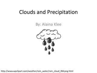 Clouds and Precipitation
                               By: Alaina Klee




http://www.wpclipart.com/weather/rain_water/rain_cloud_BW.png.html
 