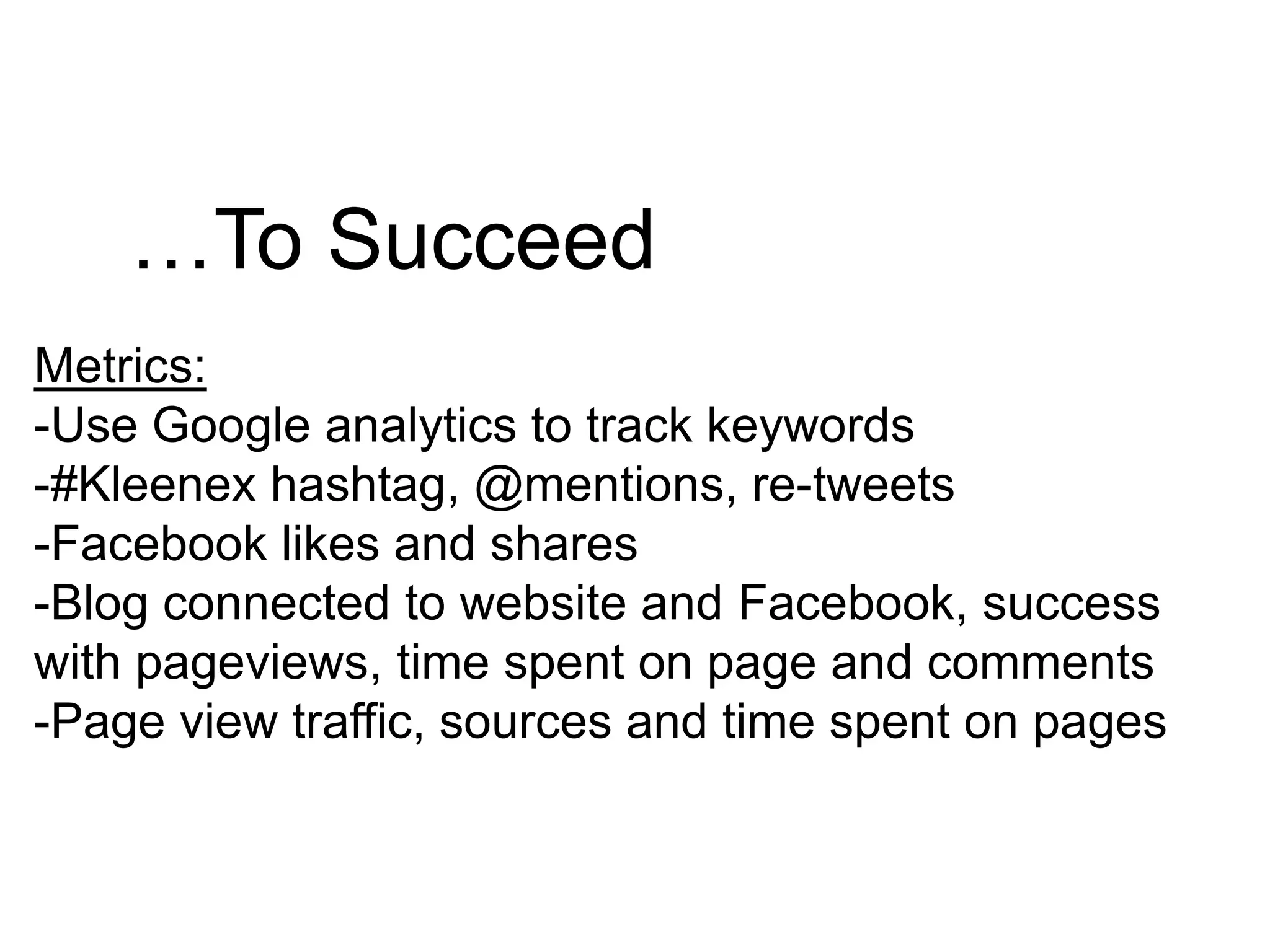 …To SucceedMetrics:-Use Google analytics to track keywords-#Kleenex hashtag, @mentions, re-tweets-Facebook likes and shares-Blog connected to website and Facebook, success with pageviews, time spent on page and comments-Page view traffic, sources and time spent on pages