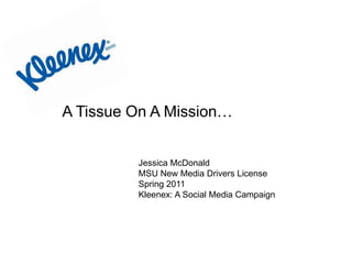 A Tissue On A Mission… Jessica McDonald MSU New Media Drivers License Spring 2011 Kleenex: A Social Media Campaign 