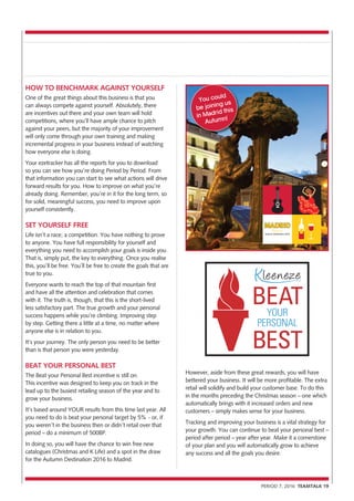 HOW TO BENCHMARK AGAINST YOURSELF
One of the great things about this business is that you
can always compete against yourself. Absolutely, there
are incentives out there and your own team will hold
competitions, where you’ll have ample chance to pitch
against your peers, but the majority of your improvement
will only come through your own training and making
incremental progress in your business instead of watching
how everyone else is doing.
Your ezetracker has all the reports for you to download
so you can see how you’re doing Period by Period. From
that information you can start to see what actions will drive
forward results for you. How to improve on what you’re
already doing. Remember, you’re in it for the long term, so
for solid, meaningful success, you need to improve upon
yourself consistently.
SET YOURSELF FREE
Life isn’t a race; a competition. You have nothing to prove
to anyone. You have full responsibility for yourself and
everything you need to accomplish your goals is inside you.
That is, simply put, the key to everything. Once you realise
this, you’ll be free. You’ll be free to create the goals that are
true to you.
Everyone wants to reach the top of that mountain first
and have all the attention and celebration that comes
with it. The truth is, though, that this is the short-lived
less satisfactory part. The true growth and your personal
success happens while you’re climbing. Improving step
by step. Getting there a little at a time, no matter where
anyone else is in relation to you.
It’s your journey. The only person you need to be better
than is that person you were yesterday.
BEAT YOUR PERSONAL BEST
The Beat your Personal Best incentive is still on.
This incentive was designed to keep you on track in the
lead up to the busiest retailing season of the year and to
grow your business.
It’s based around YOUR results from this time last year. All
you need to do is beat your personal target by 5% - or, if
you weren’t in the business then or didn’t retail over that
period – do a minimum of 500BP.
In doing so, you will have the chance to win free new
catalogues (Christmas and K Life) and a spot in the draw
for the Autumn Destination 2016 to Madrid.
PERIOD 7, 2016 TEAMTALK 19
YOUR
PERSONAL
BEAT
BEST
You could
be joining us
in Madrid this
Autumn!
However, aside from these great rewards, you will have
bettered your business. It will be more profitable. The extra
retail will solidify and build your customer base. To do this
in the months preceding the Christmas season – one which
automatically brings with it increased orders and new
customers – simply makes sense for your business.
Tracking and improving your business is a vital strategy for
your growth. You can continue to beat your personal best –
period after period – year after year. Make it a cornerstone
of your plan and you will automatically grow to achieve
any success and all the goals you desire.
 