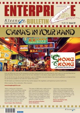 BULLETIN                                                              15.01.10 Issue 02




 China's in your hand



Snow was falling once more and the temperature was below freezing (and that’s the polite phrase for what it was), so it was only fitting that we
opened Saturday’s Showcase with a piece of red hot news. Destination X is the vibrant, unique, opulent city of Hong Kong!
Plus, for the first time ever, this long-haul destination is open to EVERYONE in the entire Network. The minimum qualification is at Gold and there
are cash bonuses available for new Golds who maintain their position.
The NIA heated up as Distributors heard that they could be staying in this magnificent, sub-tropical city in just ten months time.
What an opening. What a destination. What a business!
www.hongkong2010.co.uk

“What a cracking day of information,              “The review of 2009 made us realise just how       “Hong Kong, a new recruitment advert, 2
motivation, and the usual Kleeneze surprises      much has happened in such a short time!            million in future advertising and fantastic
thrown in for good measure. What other            Now, with the new Distributor incentives,          speakers including an excellent last minute
company could replace one Dragon with             there is bound to be improved retention – a        replacement for Duncan Banantyne - what
another in under 2 hours?! The news of            great bonus for team building. And what a          more could you ask from a Showcase?! Oh
Hong Kong destination and the qualifying          fantastic change in the qualification criteria     yes, going across the stage for Gold
criteria has just made us all the more focused    –making it realistically available to all of the   recognition - awesome!”
and determined to stick to our plan and           Network no matter what level.”                     Dianne and Stephen Park,
make our goals and dreams a reality.”             Stuart and Johanna Peuleve,                        Gold Distributors
Stuart Harper, Silver Distributor                 Senior Distributors




                           560-068-02
 