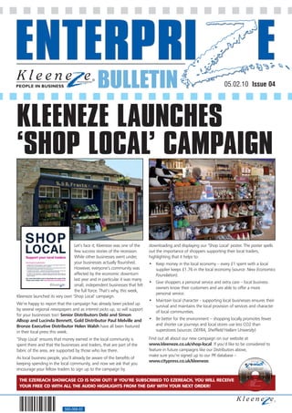 BULLETIN                                                               05.02.10 Issue 04




KLEENEZE LAUNCHES
‘SHOP LOCAL’ CAMPAIGN


                                Let’s face it; Kleeneze was one of the     downloading and displaying our ‘Shop Local’ poster. The poster spells
                                few success stories of the recession.      out the importance of shoppers supporting their local traders,
                                While other businesses went under,         highlighting that it helps to:
                                your businesses actually flourished.       • Keep money in the local economy – every £1 spent with a local
                                However, everyone’s community was            supplier keeps £1.76 in the local economy (source: New Economics
                                affected by the economic downturn            Foundation).
                                last year and in particular it was many
                                                                           • Give shoppers a personal service and extra care – local business
                                small, independent businesses that felt
                                                                             owners know their customers and are able to offer a more
                                the full force. That’s why, this week,
                                                                             personal service.
Kleeneze launched its very own ‘Shop Local’ campaign.
                                                                           • Maintain local character - supporting local businesses ensures their
We’re happy to report that the campaign has already been picked up
                                                                             survival and maintains the local provision of services and character
by several regional newspapers and as interest picks up, so will support
                                                                             of local communities.
for your businesses too! Senior Distributors Debi and Simon
Allsop and Lucinda Bennett, Gold Distributor Paul Melville and             • Be better for the environment – shopping locally promotes fewer
Bronze Executive Distributor Helen Walsh have all been featured              and shorter car journeys and local stores use less CO2 than
in their local press this week.                                              superstores (sources: DEFRA, Sheffield Hallam University)

‘Shop Local’ ensures that money earned in the local community is           Find out all about our new campaign on our website at
spent there and that the businesses and traders, that are part of the      www.kleeneze.co.uk/shop-local. If you’d like to be considered to
fabric of the area, are supported by those who live there.                 feature in future campaigns like our Distributors above,
                                                                           make sure you’re signed up to our PR database –
As local business people, you’ll already be aware of the benefits of
                                                                           www.citypress.co.uk/kleeneze.
keeping spending in the local community, and now we ask that you
encourage your fellow traders to sign up to the campaign by                                                                        Relive the highlights from the
                                                                                                                                     New Year Showcase 2010



                                                                                                                                 CD issue 3                       January 2010




 THE EZEREACH SHOWCASE CD IS NOW OUT! IF YOU’RE SUBSCRIBED TO EZEREACH, YOU WILL RECEIVE                                                           Tracks
                                                                                                                                       1. Michael Khatkar Introduction
                                                                                                                                       2. Jamie Stewart
                                                                                                                                       3. Geoff Webb



 YOUR FREE CD WITH ALL THE AUDIO HIGHLIGHTS FROM THE DAY WITH YOUR NEXT ORDER!
                                                                                                                                       4. Bob Webb
                                                                                                                                       5. Michael Khatkar Summary




                           560-068-02
 