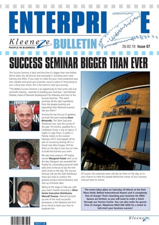 BULLETIN                                                               26.02.10 Issue 07




SUCCESS SEMINAR BIGGER THAN EVER
The Success Seminar is back and this time it’s bigger than ever before.
We’ve taken the old format and revamped it, including even more
training and offers. If you want to make this your most productive year
ever, stabilise and grow your business, secure a place in Hong Kong or
win a shiny new motor, this is the event to start your journey.
“The Belfast Success Seminar is an opportunity to hear some real nuts
and bolts training - essential to building your business,” said Michael
Khatkar, Head of Network Development for Kleeneze and host of the
                                   Success Seminar. “This event
                                   promises all the right ingredients
                                   from the people pushing and
                                   expanding their Kleeneze business.
                                   See you there!”
                                  Among the top line-up of speakers,
                                  we have the awe-inspiring Dave
                                  Birtwistle. The Silver Executive
                                  Distributor has, over the course of
                                  the past 18 months, qualified for a
                                  Caribbean Cruise, a trip to Cyprus, 5
                                  nights in Cape Town, 5 weeks in
                                  Florida, tickets to the London
                                  Olympics 2012 and topped off his
                                  year of success by driving off in a
                                  brand new Mini Cooper. He’ll be
                                  there on the day to train you on how
                                  to build the business you want.
                                  We also have previous VIP Trophy
                                  winner Margaret Foster with us on
                                  the day. Margaret was awarded the
                                  Trophy for outstanding personal retail
                                  sales and continues to top the Irish
                                  retail charts to this day. The Success
                                  Seminar will see the Gold Distributor    Of course, the corporate team will also be there on the day, so it’s
                                  show you how to conduct the              your chance to meet the people behind the scenes of your business
                                  greatest product demonstrations and      and put faces to names.
                                  rack up immense sales.
                                  Taking to the stage to help you with
                                  your warm market recruiting is Silver        The event takes place on Saturday 20 March at the Park
                                  Senior Executive Distributor,              Plaza Hotel, Belfast International Airport and is completely
                                  Marcell Treanor. Marcell has built           free of charge! That’s boosting your business for FREE!
                                  up one of the most successful                  Spaces are limited, so you will need to order a ticket
                                  businesses in the Network and he’ll        through our Service Centre. You can also order for guests
                                  be on hand to teach you how to              (free of charge). Telephone 0844 848 5000 for a ticket to
                                  duplicate this.                                          kick-start your business success!




                           560-071-08
 