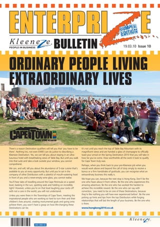 BULLETIN                                                                 19.03.10 Issue 10




ORDINARY PEOPLE LIVING
EXTRAORDINARY LIVES



There’s a reason Destination qualifiers will tell you that ‘you have to be   It’s not until you reach the top of Table Bay Mountain with its
there’. Nothing (no, not even EWB!) can do justice to describing a           magnificent views and are handed a glass of champagne to officially
Kleeneze Destination. Yes, we can tell you about staying in an ultra-        toast your arrival on the Spring Destination 2010 that you will take in
luxurious hotel with breathtaking views of Table Bay. But until you walk     how far you’ve come. How worthwhile all the work it took to qualify
into that suite and take a look outside your window, you cannot              for Cape Town truly was.
comprehend.                                                                  Perhaps, when you think back to your pre-Kleeneze job when you
We can, and will, tell you about the abundance of 5-star cuisine that’s      would work above and beyond the call of duty simply to receive a
available to you at every opportunity. But until you’re sat in the           bonus or a firm handshake of gratitude, you can recognise what an
company of other Distributors with a plateful of mouth-watering food         extraordinary business this really is.
in front of you and a never-empty wine glass, you cannot realise.            We hope you can, because the next stop is Hong Kong. Don’t be the
You’ll hear tales of travelling around the Cape Peninsula on a speed         one who hears about it from others. Be the one who experiences this
boat, basking in the sun, spotting seals and holding on incredibly           amazing adventure. Be the one who has worked the hardest to
tight! However, unless you’re on that boat laughing your socks off           achieve this incredible reward. Be the one who can say with
with not a care in the world, you will not understand.                       conviction, ‘you need to be on one of these Destinations, because
Unless you were there in the Townships of Cape Town, meeting the             they’re like nothing you will have ever experienced before’. Be the one
inspirational people who are working so hard to turn their and their         picking up hints and tips from the top Distributors while forging
children’s lives around, creating monumental goals and going onto            relationships that will last the length of your business. Be the one who
achieve them, you won’t have a grasp on how life-changing these              is there.
Destinations can be.                                                         www.hongkong2010.co.uk




                           560-068-02
 