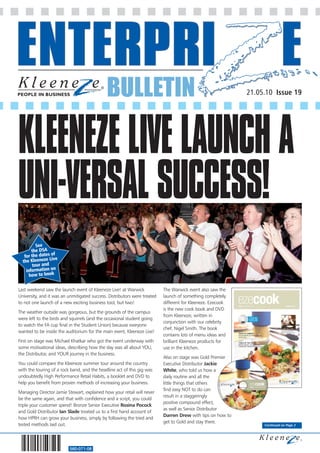 BULLETIN                                                       21.05.10 Issue 19




KLEENEZE LIVE LAUNCH A
UNI-VERSAL SUCCESS!
          See
       the DSA
   for the dates of
                  ve
  the Kleeneze Li
        tour and
    information on
      how to book

Last weekend saw the launch event of Kleeneze Live! at Warwick             The Warwick event also saw the
University, and it was an unmitigated success. Distributors were treated   launch of something completely
to not one launch of a new exciting business tool, but two!                different for Kleeneze. Ezecook
                                                                           is the new cook book and DVD
The weather outside was gorgeous, but the grounds of the campus
                                                                           from Kleeneze, written in
were left to the birds and squirrels (and the occasional student going
                                                                           conjunction with our celebrity
to watch the FA cup final in the Student Union) because everyone
                                                                           chef, Nigel Smith. The book
wanted to be inside the auditorium for the main event, Kleeneze Live!
                                                                           contains lots of menu ideas and
First on stage was Michael Khatkar who got the event underway with         brilliant Kleeneze products for
some motivational ideas, describing how the day was all about YOU,         use in the kitchen.
the Distributor, and YOUR journey in the business.
                                                                           Also on stage was Gold Premier
You could compare the Kleeneze summer tour around the country              Executive Distributor Jackie
with the touring of a rock band, and the headline act of this gig was      White, who told us how a
undoubtedly High Performance Retail Habits, a booklet and DVD to           daily routine and all the
help you benefit from proven methods of increasing your business.          little things that others
                                                                           find easy NOT to do can
Managing Director Jamie Stewart, explained how your retail will never
                                                                           result in a staggeringly
be the same again, and that with confidence and a script, you could
                                                                           positive compound effect,
triple your customer spend! Bronze Senior Executive Rosina Pocock
                                                                           as well as Senior Distributor
and Gold Distributor Ian Slade treated us to a first hand account of
                                                                           Darren Drew with tips on how to
how HPRH can grow your business, simply by following the tried and
                                                                           get to Gold and stay there.
tested methods laid out.                                                                                          Continued on Page 2




                          560-071-08
 