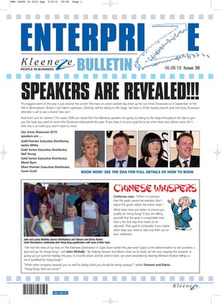 EWB ISSUE 30 2010 4pp          5/8/10       09:58       Page 1




                                                            BULLETIN                                                                           06.08.10 Issue 30




      SPEAKERS ARE REVEALED!!!
      The biggest event of the year is just around the corner! We have an action packed day lined up for our Xmas Showcase on 4 September at the
      NIA in Birmingham. Britain’s Got Talent superstars, Diversity, will be taking to the stage, we have a HUGE mystery launch and one lucky Showcase
      attendee is set to win a brand new car!!
      And that’s just for starters! This week, EWB can reveal that the following speakers are going to taking to the stage throughout the day to give
      you the tools you need to storm the Christmas retail period this year. If you have it on your goal list to be richer than ever before come 2011,
      then this is an event you won’t want to miss!
      Our Xmas Showcase 2010
      speakers are….
      Gold Premier Executive Distributor,
      Jackie White
      Gold Senior Executive Distributor,
      Neil Young
      Gold Senior Executive Distributor,
      Marie Ryan
      Silver Premier Executive Distributor,
      Gavin Scott                                               BOOK NOW! SEE THE DSA FOR FULL DETAILS OF HOW TO BOOK




                                                                                                 CHINESE WHISPERS
                                                                                                 Confucius says: “When it is obvious
                                                                                                 that the goals cannot be reached, don’t
                                                                                                 adjust the goals, adjust the action steps.”
                                                                                                 What steps have you taken to ensure you
                                                                                                 qualify for Hong Kong? If you are telling
                                                                                                 yourself that the goal is unreachable then
                                                                                                 that is the first step that needs to be
                                                                                                 adjusted. That goal IS achievable if you realise
                                                                                                 what steps you need to take and then act on
                                                                                                 your realisation.
        John and Lesley McNally (Senior Distributors) and Stewart and Elaina Renton
        (Gold Distributors) celebrating their Hong Kong qualification with some of their team.
        “We had the time of our lives on the Kleeneze Destination in Cape Town earlier this year and it gave us the determination to set ourselves a
        goal and go for Hong Kong,” said John McNally. “By helping Stewart and Elaina move up to Gold, we are now reaping the rewards. In
        giving up our summer holiday this year, to knuckle down and do what it took, we were rewarded by hearing Michael Khatkar telling us
        we’d qualified for Hong Kong!”
        “What other company rewards you so well for doing what you should be doing anyway?” added Stewart and Elaina.
        “Hong Kong, here we come!”




                                     560-068-02
 
