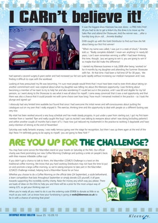 I CARn’t believe it!                                                        It was the biggest draw Kleeneze has ever done – a FREE Mini First!
                                                                            All you had to do to get a ticket into the draw is to move up the
                                                                            Sales Plan and attend the Showcase. And the winner was….after a
                                                                            horribly long drum roll….Annette Bradley!
                                                                            EWB caught up with the Gold Distributor to find out how she felt
                                                                            about being our first First winner!
                                                                            “When my name was called, I was just in a state of shock,” Annette
                                                                            told us. “Really complete disbelief. I never win anything! In nearly 60
                                                                            years, I can’t even remember winning a raffle! I had been thinking
                                                                            this time, though, ‘you are going to win it, you are going to win it’
                                                                            so maybe that did make the difference!
                                                                            I started my Kleeneze business in July 2008 after being ‘worked on’
                                                                            for 4 months by my daughter and attending the Summer Showcase
                                                                            with her. At that time I had been a full-time GP for 30 years. We
had opened a second surgery 6 years earlier and had increased our list size quite rapidly without increasing our medical manpower and I was
finding it difficult to cope with the workload.
Looking at how pressurised my life was becoming, I’m sure most people would think that I must have been mad to even think about taking on
another commitment and I was sceptical about what my daughter was telling me about the Kleeneze opportunity. I was thinking about
becoming a member of her team to try to help her and also wondering if I could last out in the practice, until I was 60 and eligible for my full
pension, so I went along to the Showcase to see what it was all about for myself. I came away convinced that it was a real opportunity and that
there was also a chance that it could provide me with some choice over how long / how much I remained involved in the practice – so I took the
plunge and signed up!
I obviously had very limited time available but found that once I had overcome the initial nerves and self-consciousness about putting the
catalogues out on my own that I really enjoyed it. The exercise, thinking time and the opportunity to deal with people on a different footing was
very nice.
My retail has been worked around a very busy schedule and has made steady progress. In just under a year from starting out, I got my first team
member from a ‘wanted’ flyer and really caught the bug! I got so excited I was talking to everyone about what I was doing (including patients!)
and within another couple of months had a team of 5. I have now just reduced my involvement in the practice to working 3 days/week and have
every intention of retiring at the end of November!
Saturday was really fantastic anyway. I was really nervous going over the stage for recognition, but then I was up there again at the end of the
day! Now I’m definitely going to be saying to myself, ‘you are going to New York’!”




Are you up for the challenge?
You may have come across the Macmillan stand on your travels on Saturday at the NIA. Our official
charity was there promoting our new Coffee Morning Challenge and putting a smile on people’s faces
with their massive inflatable coffee cup!
If you didn’t get a chance to talk to them, the Macmillan £25/€25 Challenge is a twist on the
traditional coffee morning. We know that you hard working Distributors may not have the time to put
on and promote a large coffee morning, so we’re asking everyone to take part in the Macmillan
£25/€25 Challenge instead, helping fund a Macmillan Nurse for an hour.
Whether you choose to do a Coffee Morning on the official date (24 September), a sizzle beforehand,
a team competition that lasts throughout September or simply donate £25 yourself, it all goes
towards supporting this incredibly worthy charity. Raise the money any which way you please. There
are loads of ideas on the DSA to help you and there will be a prize for the most unique way of
raising £25, so get your thinking caps on!
When you’re ready all you need to do is use the ordering code 05908 to donate as little or as
much as you wish. Let us know how your fundraising is going at ewb@kleeneze.co.uk to
be in with a chance of winning that prize!




ENTERPRIZE WEEKLY BULLETIN Issue 35 10.09.10
 