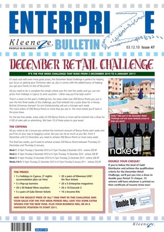 BULLETIN                                                                                                     03.12.10 Issue 47




DECEMBER RETAIL CHALLENGE
                   IT’S THE FIVE WEEK CHALLENGE THAT RUNS FROM 2 DECEMBER 2010 TO 6 JANUARY 2011!

It’s back and with even more great prizes, the December Retail Challenge is perfect for helping
you focus on getting your Christmas sales up, plus it comes with the added bonus of helping
you get your hands on lots of fab prizes!
All you need to do is complete the simple criteria over the next five weeks and you can win
prizes from holidays in Cyprus to wine vouchers – either way you’ll be kept warm!
There’s a twist on this year’s challenge too. For every order over 200 Bonus Points you put in
over the first three weeks of the challenge, you’ll be entered into a prize draw for a Harvey
Nichols Christmas Hamper! So one Distributorship will win a hamper each week.
The more orders of 200 Bonus Points or more that you put in, the more tickets you’ll have in
the prize draw.
                                                                                                     Chilly? Take part in the December Retail
For the last two weeks, every order of 250 Bonus Points or more will be entered into a draw for
                                                                                                     Challenge and win some fantastic prizes to
£100 of sales aids or advertising. We have 10 of these prizes to give away!                          keep you warm!

THE CRITERIA
All you need to do is ensure you achieve the minimum amount of Bonus Points each week and
you’ll be on your way to bagging a prize. But you can do as much as you like. From 2
December until 23 December, you need to achieve 200 Bonus Points or more every week.
The final two weeks, you’ll need to achieve at least 250 Bonus Points between Thursday 23
December and Thursday 6 January.
Week 1: 9.16pm Thursday 2 December 2010 to 9.15pm Thursday 9 December 2010 - achieve 200 BP
Week 2: 9.16pm Thursday 9 December 2010 to 9.15pm Thursday 16 December 2010 - achieve 200 BP
Week 3: 9.16pm Thursday 16 December 2010 to 9.15pm Thursday 23 December 2010 - achieve 200 BP
Weeks 4 & 5: 9.16pm Thursday 23 December 2010 to 9.15pm Thursday 6 January 2011 - achieve 250 BP   DOUBLE YOUR CHEQUE!
                                                                                                   If you’re below the level of Gold
                                                                                                   Distributor and achieve the qualification
    THE PRIZES                                                                                     criteria for the December Retail
                                                                                                   Challenge, we’ll put you into a draw to
    • 5 x holidays in Cyprus, (7 nights             • 20 x pairs of Kleeneze LIVE!
                                                                                                   double your Period 13 cheque. 10
      accomodation plus car hire)                     On Tour tickets
                                                                                                   winners will have whatever is printed on
    • 5 x Pop-up banners                            • 20 x 5 Enterprize magazines
                                                                                                   their certificate of income times two!
    • 20 x 50 Naked Wine vouchers                   • 20 x 10 Ezecook 2
    • 5 x pairs of Gala Dinner tickets              • 10 x Income Kits                                                                                                                                   Date:

                                                                                                                                                                                                   5JY
                                                                                                                                                                                         ton BB5
                                                                                                                                                                                  Accring
                                                                                                                                                                           Moors,

    AND THE BIGGEST PRIZE OF ALL? TAKE PART IN THIS CHALLENGE AND
                                                                                                                                                                 yton le
                                                                                                                                                        Park, Cla
                                                                                                                                               Business




                                                                                                                      Double Up!
                                                                                                                                     Clayton
                                                                                                                              House,
                                                                                                                      Express
                                                                                                      Kleene
                                                                                                            ze Ltd,
                                                                                                                                                                                                             £
    YOUR SALES FOR THE FIVE WEEK PERIOD WILL GIVE YOU SOME EXTRA
    SPENDS FOR THE NEW YEAR. PLUS YOUR BUSINESS WILL BE IN A
                                                                                                       Payee

                                                                                                                                                                                                                 J. Stewart
                                                                                                                                                                                                                    ie Stewa
                                                                                                                                                                                                             Mr Jam Director
                                                                                                                                                                                                                             rt
                                                                                                                                                                                                                  ing
                                                                                                                                                                                                                 Manag



    FANTASTIC POSITION TO START 2011.                                                                                                                                            5678
                                                                                                                                                                   1234
                                                                                                                                                  2007
                                                                                                                             2       1923
                                                                                                                10111




                           560-071-08
 