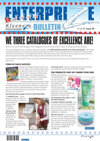 BULLETIN                                                                   17.12.10 Issue 49




WE THREE CATALOGUES OF EXCELLENCE ARE!
We love, love, love the new catalogues. Three catalogues so thrice the amount of love! It seems as though you feel the same too!
“The new Spring/Summer 2011 catalogue range looks amazing,” said Gold Distributors Katrina & Ian Harvey-Winstanley. “We’re really
excited about getting ours and giving customers the opportunity to see them as soon as possible after the Christmas period, but we didn’t
want them to wait too long, so we ordered 200 of the New Year Sale brochures today. They will be able to snuggle up over the Christmas
period and place lots of lovely orders while we enjoy ourselves with family at the other end of the country.”
Sounds fantastic and we agree! Here are just some of the other reasons that we’re certain that our new catalogues are going to be a
sales success:

COOK UP SALES SUCCESS
                      Secretly, we’ve always harboured a desire to be      Cook book stand – Read your recipes with ease without covering
                      the next Nigella, so the new Main Book is about      your cookbook in batter! (Code 052159-86; £7.50/€9)
                      to make all our dreams come true! We’re one
                       step away from measuring, whisking, baking,         THE PRODUCTS THAT GET UNDER YOUR SKIN
                       cutting, piping and proudly displaying our          Whether you’re dreaming
                        baked works of art thanks to a double-page         of a white Christmas or
                        spread of colourful, culinary products.            not, one thing’s for sure –
                          We foresee traditional Victoria sponges, gooey   your skin is definitely not.
  chocolate brownies and iced-to-the-hilt cupcakes in our future. And      Cold weather and the
the best bit about our new baking section? We get to cancel the four-      busy nature of the
hour clean up session usually required after a cook-off in the kitchen     Christmas season does
(you know – the one where you try and wipe the cake mix off the            not lend itself to healthy
ceiling and flour off the cat?).                                           looking skin, so our double-
                                                                           page spread of skin care products has
Our favourites (from pages 32 and 33 of the Main Book):
                                                                           arrived just in the nick of time.
The Wonder Cover – a plastic
                                                                           Our favourites (from pages 2 and 3
splash guard that fits neatly over
                                                                           of Health & Beauty):
the bowl, so when you whisk, the
mixture will stay in                                                       Cucumber 3 Minute Clay Mask – You
the bowl. (Code                                                            can have beautiful, soft, invigorated skin
977828-86;                                                                 by the time the ads finish and Corrie’s
£2.95/€3.55)                                                               back on with this 3-minute mask. Plus it
                                                                           smells clean and cucumber fresh. (Code
100-Piece Cake
                                                                           050636-92; £3.75/€4.50)
Decorating Kit –
everything you                                                             Aloe Vera Eye Gel – It’s party season
need for the ‘fun                                                          and if your eyes are really the windows to
bit’ of baking;                                                            your soul, our souls are looking extremely
including decorative stencils,                                             tired! We love this natural Aloe Vera gel
decorating nozzles, piping bags                                            which revitalises those puffy, dark-circled
and letter stencils. (Code 051985-                                         eyes and leaves us bright eyed for the
86; £10/€12)                                                               next party! (Code 066672-92;
                                                                           £6.50/€7.80)                                          Continued on p2




                          560-071-08
 