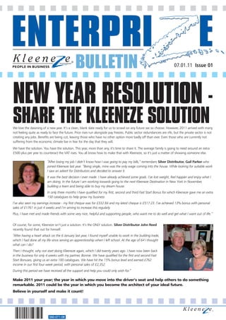 BULLETIN                                                                   07.01.11 Issue 01




NEW YEAR RESOLUTION -
SHARE THE KLEENEZE SOLUTION
We love the dawning of a new year. It’s a clean, blank slate ready for us to scrawl on any future we so choose. However, 2011 arrived with many
not feeling quite as ready to face the future. Price rises run alongside pay freezes. Public sector redundancies are rife, but the private sector is not
creating any jobs. Benefits are being cut, leaving those who have no other option more badly off than ever. Even those who are currently not
suffering from the economic climate live in fear for the day that they will.
We have the solution. You have the solution. This year, more than any, it’s time to share it. The average family is going to need around an extra
£500 plus per year to counteract the VAT rises. You all know how to make that with Kleeneze, so it’s just a matter of showing someone else.

                          “After losing my job I didn’t know how I was going to pay my bills,” remembers Silver Distributor, Gail Parker who
                          joined Kleeneze last year. “Being single, mine was the only wage coming into the house. While looking for suitable work
                          I saw an advert for Distributors and decided to answer it.
                          It was the best decision I ever made. I have already achieved some goals. I’ve lost weight, feel happier and enjoy what I
                          am doing. In the future I am working towards going to the next Kleeneze Destination in New York in November,
                          building a team and being able to buy my dream house.
                          In only three months I have qualified for my first, second and third Fast Start Bonus for which Kleeneze gave me an extra
                          150 catalogues to help grow my business
I’ve also seen my earnings increase - my first cheque was for £332.84 and my latest cheque is £517.23. I’ve achieved 13% bonus with personal
sales of £1761 in just 4 weeks and I’m aiming to increase this regularly.
Plus, I have met and made friends with some very nice, helpful and supporting people, who want me to do well and get what I want out of life.”


Of course, for some, Kleeneze isn’t just a solution. It’s the ONLY solution. Silver Distributor John Reed
recently found that out for himself.
“After having a heart attack on the 6 January last year, I found myself unable to work in the building trade,
which I had done all my life since serving an apprenticeship when I left school. At the age of 64 I thought
what can I do?
Then I thought, why not start doing Kleeneze again, which I did twenty years ago. I have now been back
in the business for only 4 weeks with my partner, Bonnie. We have qualified for the first and second Fast
Start Bonuses, giving us an extra 100 catalogues. We have hit the 15% bonus level and earned £762
income in our first four week period, with personal sales of £2,352.
During this period we have received all the support and help you could only wish for.”

Make 2011 your year; the year in which you move into the driver’s seat and help others to do something
remarkable. 2011 could be the year in which you become the architect of your ideal future.
Believe in yourself and make it count!




                           560-071-08
 