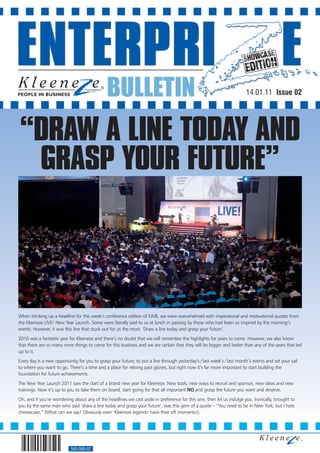 BULLETIN                                                                  14.01.11 Issue 02




“DRAW A LINE TODAY AND
 GRASP YOUR FUTURE”




When thinking up a headline for this week’s conference edition of EWB, we were overwhelmed with inspirational and motivational quotes from
the Kleeneze LIVE! New Year Launch. Some were literally said to us at lunch in passing by those who had been so inspired by the morning’s
events. However, it was this line that stuck out for us the most: ‘Draw a line today and grasp your future’.
2010 was a fantastic year for Kleeneze and there’s no doubt that we will remember the highlights for years to come. However, we also know
that there are so many more things to come for this business and we are certain that they will be bigger and better than any of the years that led
up to it.
Every day is a new opportunity for you to grasp your future; to put a line through yesterday’s / last week’s / last month’s events and set your sail
to where you want to go. There’s a time and a place for reliving past glories, but right now it’s far more important to start building the
foundation for future achievements.
The New Year Launch 2011 saw the start of a brand new year for Kleeneze. New tools; new ways to recruit and sponsor; new ideas and new
trainings. Now it’s up to you to take them on board, start going for that all important NO and grasp the future you want and deserve.
Oh, and if you’re wondering about any of the headlines we cast aside in preference for this one, then let us indulge you. Ironically, brought to
you by the same man who said ‘draw a line today and grasp your future’, was this gem of a quote – “You need to be in New York, but I hate
cheesecake.” (What can we say? Obviously even ‘Kleeneze legends’ have their off moments!).




                           560-068-02
 