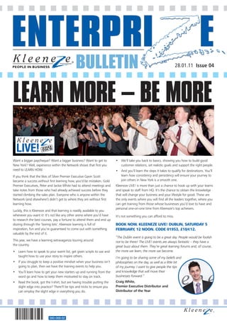 BULLETIN                                                                  28.01.11 Issue 04




LEARN MORE – BE MORE

Want a bigger paycheque? Want a bigger business? Want to get to           • We’ll take you back to basics, showing you how to build good
New York? Well, experience within the Network shows that first you          customer relations, set realistic goals and support the right people.
need to LEARN HOW.                                                        • And you’ll learn the steps it takes to qualify for destinations. You’ll
If you think that the likes of Silver Premier Executive Gavin Scott         learn how consistency and persistency will ensure your journey to
became a success without first learning how, you’d be mistaken. Gold        join others in New York is a smooth one.
Premier Executives, Peter and Jackie White had to attend meetings and     Kleeneze LIVE! is more than just a chance to hook up with your teams
take notes from those who had already achieved success before they        and speak to staff from HQ. It’s the chance to obtain the knowledge
started climbing the sales plan. Everyone who is anyone within the        that will change your business and your lifestyle for good. These are
Network (and elsewhere!) didn’t get to where they are without first       the only events where you will find all the leaders together, where you
learning how.                                                             can get training from those whose businesses you’d love to have and
                                                                          personal one-on-one time from Kleeneze’s top achievers.
Luckily, this is Kleeneze and that learning is readily available to you
whenever you want it! It’s not like any other arena where you’d have      It’s not something you can afford to miss.
to research the best courses, pay a fortune to attend them and end up
dozing through the ‘boring bits’. Kleeneze learning is full of            BOOK NOW. KLEENEZE LIVE! DUBLIN, SATURDAY 5
inspiration, fun and you’re guaranteed to come out with something         FEBRUARY, 12 NOON. CODE 01953, £10/€12.
valuable by the end of it.
                                                                          “The Dublin event is going to be a great day. People would be foolish
This year, we have a learning extravaganza touring around                 not to be there! The LIVE! events are always fantastic – they have a
the country.                                                              great buzz about them. They’re great learning forums and, of course,
• Learn how to speak to your warm list, get given scripts to use and      the more we learn, the more we become.
  taught how to use your story to inspire others.                         I’m going to be sharing some of my beliefs and
• If you struggle to keep a positive mindset when your business isn’t     philosophies on the day, as well as a little bit
  going to plan, then we have the training events to help you.            of my journey. I want to give people the tips
• You’ll learn how to get your new starters up and running from the       and knowledge that will move their
  word go and how to keep them motivated to stay on track.                businesses forward.”
• Read the book, got the t-shirt, but are having trouble putting the      Craig White,
  slight edge into practice? There’ll be tips and tricks to ensure you    Premier Executive Distributor and
  can employ the slight edge in everything you do.                        Distributor of the Year




                          560-068-02
 