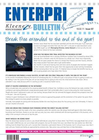 BULLETIN                                                             18.02.11 Issue 07



Break Free extended to the end of the year!
                                            Fantastic news! Break Free has now been extended until the end of the year. If you want your
                                            business to be bigger and better than ever, then 2011 is the year to make that dream come
                                            true. EWB caught up with Managing Director, Jamie Stewart to find out why the trial
                                            period of our newest kit has been extended.

                                            HOW HAS THE BREAK FREE TRIAL AFFECTED THE BUSINESS SO FAR?
                                            Since we launched Break Free in January, Distributor numbers have increased by almost 20%.
                                            Naturally, this is fantastic news for the business as a whole, but I think more importantly,
                                            Break Free has given people the chance to change their finances and their futures, whereas
                                            they simply wouldn’t have been able to get started before.
                                            Two months in and we’re hearing more and more stories of people who had been trapped
                                            by their situation. Break Free has given them that opportunity to start earning immediately
                                            without worrying about start up costs. It’s helping many to escape that benefits trap too, as
                                            well as giving people some hope about their futures.

IT’S OBVIOUSLY BECOMING A HUGE SUCCESS, SO WHY ARE YOU ONLY TRIALLING IT UNTIL THE END OF THE YEAR?
In the months immediately following the launch of something like this, it’s difficult to get a true picture of how it’s going to work out.
By trialling it over the course of the year, we can see exactly how it’s going to fare once the initial excitement dies down. We’ve
extended it now, really because while it’s working so well, it would be foolish not to.

HOW’S IT HELPED CONFIDENCE IN THE NETWORK?
We’ve actually been very surprised at this amazing added benefit of Break Free. Confidence across the Network has really rocketed. That
confidence was lacking beforehand, simply because people didn’t feel comfortable when it came to discussing the initial investment.
People who haven’t sponsored in years are now starting, because Break Free has removed the biggest obstacle that prospects have had
in the past – the cost of joining.
I believe it’s given Distributors more self-belief when it comes to approaching people and the excitement of the option has given them
that energy to speak to as many people as possible.
Ironically, more people are joining with the Business Builder Kits now they know about the free joining costs too! Ultimately, it’s been a
win-win situation all around.

HOW HAS BREAK FREE CHANGED OUR STANDING WITHIN THE DIRECT SELLING SECTOR?
Having no start-up costs has made us far more competitive within the industry now. We always fared well against other direct selling
businesses and franchises, thanks to our low start-up costs, but now, when combined with the earning potential in this business, we’re
really in the running to come out on top this year.

WHAT SHOULD I BE DOING NOW?
Now the stories have started to come in, you should definitely be using them to show others. You’ll find a two-page Break Free cut out
in this week’s EWB that you can use to leave with prospects, but use the stories from your own Break Free new starters too. We’d like
nothing more for Break Free to be such a success that it becomes a permanent feature of the business, but it’s all up to you now. Don’t
wait until your friends and family are approached by someone else. Take action now and help them to help themselves.


                 SEE INSIDE FOR HOW TO WIN FANTASTIC PRIZES THIS FEBRUARY


                         560-071-08
 