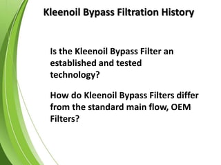 Kleenoil Bypass Filtration History
Is the Kleenoil Bypass Filter an
established and tested
technology?
How do Kleenoil Bypass Filters differ
from the standard main flow, OEM
Filters?
 
