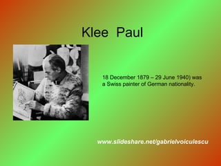 Klee  Paul www.slideshare.net/gabrielvoiculescu 18 December 1879 – 29 June 1940) was a Swiss painter of German nationality. 