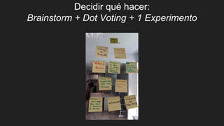 Decidir qué hacer:
Brainstorm + Dot Voting + 1 Experimento
 