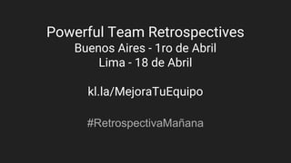 Powerful Team Retrospectives
Buenos Aires - 1ro de Abril
Lima - 18 de Abril
kl.la/MejoraTuEquipo
#RetrospectivaMañana
 