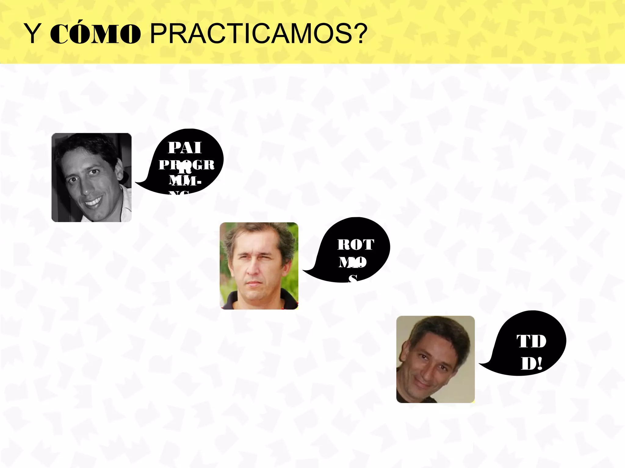 Y CÓMO PRACTICAMOS?


        PAI
       PROGR
         R
       MI
       AM-
       NG


                 ROT
                 MO
                  A-
                  S


                       TD
                       D!
 