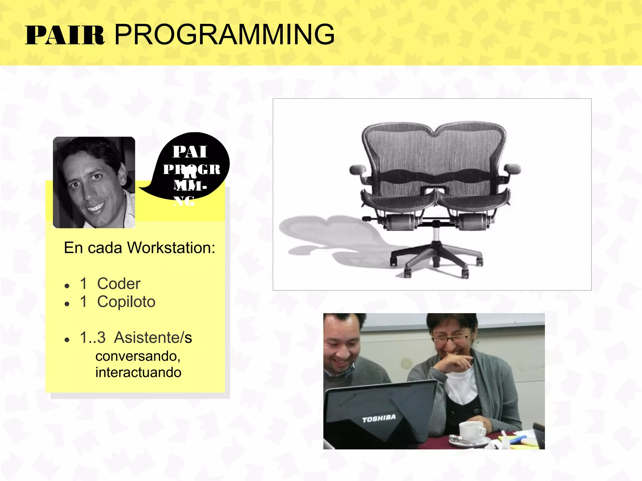 PAIR PROGRAMMING


                    PAI
                   PROGR
                     R
                   MI
                   AM-
                   NG


  En cada Workstation:

  ●   1 Coder
  ●   1 Copiloto

  ●   1..3 Asistente/s
        conversando,
        interactuando
 