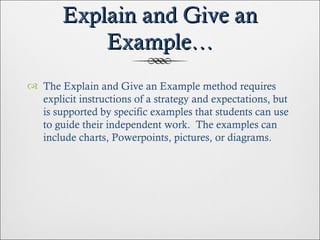 Explain and Give an Example… The Explain and Give an Example method requires explicit instructions of a strategy and expectations, but is supported by specific examples that students can use to guide their independent work.  The examples can include charts, Powerpoints, pictures, or diagrams. 