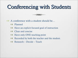 Conferencing with Students A conference with a student should be… Planned Have an explicit focused goal of instruction Clear and concise Have only ONE teaching point Recorded by both the teacher and the student. Research – Decide – Teach 