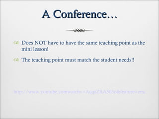 A Conference… Does NOT have to have the same teaching point as the mini lesson! The teaching point must match the student needs!! http://www.youtube.comwatchv=AqqsZRA503o&feature=email 