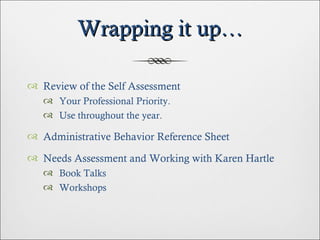 Wrapping it up… Review of the Self Assessment Your Professional Priority. Use throughout the year. Administrative Behavior Reference Sheet Needs Assessment and Working with Karen Hartle Book Talks Workshops 