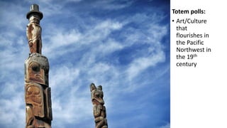 Totem polls:
• Art/Culture
that
flourishes in
the Pacific
Northwest in
the 19th
century
 