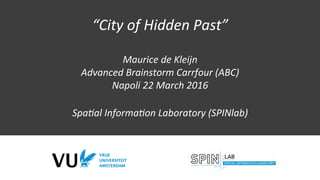“City	of	Hidden	Past”	
	
Maurice	de	Kleijn	
Advanced	Brainstorm	Carrfour	(ABC)		
Napoli	22	March	2016	
	
SpaFal	InformaFon	Laboratory	(SPINlab)	
 