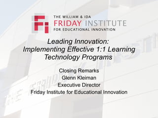 Leading Innovation:
Implementing Effective 1:1 Learning
      Technology Programs
               Closing Remarks
                 Glenn Kleiman
               Executive Director
  Friday Institute for Educational Innovation
 