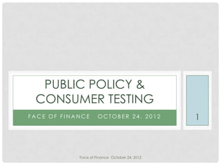 PUBLIC POLICY &
 CONSUMER TESTING
FACE OF FINANCE      OCTOBER 24, 2012          1



            Face of Finance October 24, 2012
 