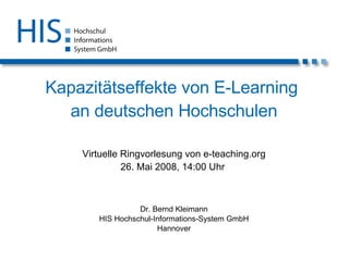 Kapazitätseffekte von E-Learning  an deutschen Hochschulen Virtuelle Ringvorlesung von e-teaching.org 26. Mai 2008, 14:00 Uhr  Dr. Bernd Kleimann HIS Hochschul-Informations-System GmbH Hannover 
