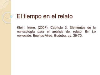 El tiempo en el relato
Klein, Irene. (2007). Capítulo 3. Elementos de la
narratología para el análisis del relato. En La
narración. Buenos Aires: Eudeba, pp. 39-70.
 
