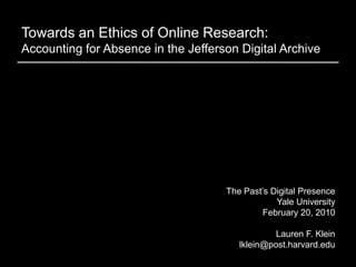 Towards an Ethics of Online Research:Accounting for Absence in the Jefferson Digital Archive The Past’s Digital Presence Yale University February 20, 2010 Lauren F. Klein lklein@post.harvard.edu 