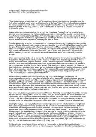 on her council's decision to outlaw municipal gasoline
purchases from all the major oil companies




"Okay. I need people on each door. Let's go!" shouted Scan Hayes in the distinctive clipped baritone of a
high-school basketball coach, which, as it happens, he is. "Let's go!" Coach Hayes bellowed again, clapping
his meaty hands loud enough for the sound to bounce off the walls of the huge gymnasium of St. Mary's
Secondary School in Pickering, Ontario (a town best known for its proximity to a nuclear power plant of
questionable quality).

Hayes had invited me to participate in the school's first "Sweatshop Fashion Show," an event he began
planning when he discovered that the basketball team's made-in-lndonesia Nike sneakers had likely been
manufactured under sweatshop conditions. He's an unapologetic jock with a conscience and, together with a
handful of do-gooder students, had organized today's event to get the other two thousand kids at St. Mary's
to think about the clothes they wear in terms beyond "cool" or "lame."

The plan was simple: as student models decked out in logowear strutted down a makeshift runway, another
student off to the side would read a prepared narration about the lives of the Third World workers who made
the gear. The students would quickly follow that with scenes from Mickey Mouse Goes to Haiti and a skit
about how teenagers often feel "unloved, unwanted, unacceptable and unpopular if you do not have the
right clothes." My part would come at the end, when I was to give a short speech about my research in
export processing zones, and then facilitate a question-and-answer period. It sounded straightforward
enough.

While we were waiting for the bell to ring and the students to stream in, Hayes turned to me and said, with a
forced smile: "I hope the kids actually hear the message and don't think it's just a regular fashion show."
Having read the students' prepared narration I couldn't help thinking that his concern sounded, frankly,
paranoid. True, fashion shows have become such a high-school stalwart that they now rival car washes as
the prom fundraiser of choice. But did Hayes actually think his students were so heartless that they could
listen to testimony about starvation wages and physical abuse and expect that the clothing in question would
be on sale at a discount after the assembly? Just then, a couple of teenage boys poked their heads in the
door and checked out the frantic preparations. "Yo, guys," one of them said. "I'm guessing fashion show
—this should be a joke." Coach Hayes looked nervous.

As two thousand students piled onto the bleachers, the room came alive with the giddiness that
accompanies all mass reprieves from class, whether for school plays, AIDS education lectures, teachers'
strikes or fire alarms. A quick scan of the room turned up no logos on these kids, but that was definitely not
by choice. St. Mary's is a Catholic school and the students wear uniforms —bland affairs that they were
nonetheless working for all they were worth. It's hard to make grey flannel slacks and acrylic navy sweaters
look like gangsta gear but the guys were doing their best, wearing their pants pulled down halfway to their
knees with patterned boxer shorts bunched over their belts. The girls were pushing the envelope too, pairing
their drab tunics with platform loafers and black lipstick.

As it turned out, Coach Hayes's concerns were well founded. As the hip-hop started playing and the first kids
bounded down the runway in Nike shoes and workout wear, the assembly broke into cheers and applause.
The moment the young woman saddled with reading the earnest voice-over began, "Welcome to the world
of Nike..." she was drowned out by hoots and whistles. It didn't take much to figure out that they weren't
cheering for her but rather at the mere mention of the word Nike — everyone's favourite celebrity brand.

Waiting for my cue, I was ready to flee the modern teenage world forever, but after some booming threats
from Coach Hayes, the crowd finally quieted down. My speech was at least not booed and the discussion
that followed was among the liveliest I've ever witnessed. The first question (as at all Sweatshop 101
events) was "What brands are sweatshop-free?" —Adidas? they asked. Reebok? The Gap? I told the St.
Mary's students that shopping for an exploitation-free wardrobe at the mall is next to impossible, given the
way all the large brands produce. The best way to make a difference, I told them, is to stay informed by
surfing the Net, and by letting companies know what you think by writing letters and asking lots of questions
at the store. The St. Mary's kids were deeply sceptical of this non-answer. "Look, I don't have time to be
some kind of major political activist every time I go to the mall," one girl said, right hand planted firmly on
right hip. "Just tell me what kind of shoes are okay to buy, okay?"

Another girl, who looked about sixteen, sashayed to the microphone. "I'd just like to say that this is
capitalism, okay, and people are allowed to make money and if you don't like it maybe you're just jealous."
 