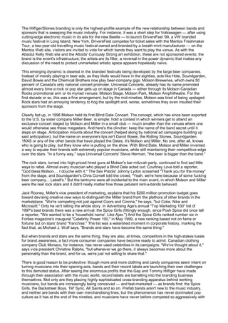 The Hilfiger/Stones branding is only the highest-profile example of the new relationship between bands and
sponsors that is sweeping the music industry. For instance, it was a short step for Volkswagen — after using
cutting-edge electronic music in its ads for the new Beetle — to launch DriversFest '99, a VW branded
music festival in Long Island, New York. DriversFest competes for ticket sales with the Mentos Freshmaker
Tour, a two-year-old travelling music festival owned and branded by a breath-mint manufacturer — on the
Mentos Web site, visitors are invited to vote for which bands they want to play the venue. As with the
Absolut Kelly Web site and the Altoids' Curiously Strong art exhibition, these are not sponsored events: the
brand is the event's infrastructure; the artists are its filler, a reversal in the power dynamic that makes any
discussion of the need to protect unmarketed artistic space appears hopelessly naive.

This emerging dynamic is clearest in the branded festivals being developed by the large beer companies.
Instead of merely playing in beer ads, as they likely would have in the eighties, acts like Hole, Soundgarden,
David Bowie and the Chemical Brothers now play beer-company gigs. Molson Breweries, which owns 50
percent of Canada's only national concert promoter, Universal Concerts, already has its name promoted
almost every time a rock or pop star gets up on stage in Canada — either through its Molson Canadian
Rocks promotional arm or its myriad venues: Molson Stage, Molson Park, Molson Amphitheatre. For the
first decade or so, this was a fine arrangement, but by the mid-nineties, Molson was tired of being upstaged.
Rock stars had an annoying tendency to hog the spotlight and, worse, sometimes they even insulted their
sponsors from the stage.

Clearly fed up, in 1996 Molson held its first Blind Date Concert. The concept, which has since been exported
to the U.S. by sister company Miller Beer, is simple: hold a contest in which winners get to attend an
exclusive concert staged by Molson and Miller in a small club — much smaller than the venues where one
would otherwise see these megastars. And here's the clincher: keep the name of the band secret until it
steps on stage. Anticipation mounts about the concert (helped along by national ad campaigns building up
said anticipation), but the name on everyone's lips isn't David Bowie, the Rolling Stones, Soundgarden,
1NXS or any of the other bands that have played the Dates, it's Molson and Miller. No one, after all, knows
who is going to play, but they know who is putting on the show. With Blind Date, Molson and Miller invented
a way to equate their brands with extremely popular musicians, while still maintaining their competitive edge
over the stars. "In a funny way," says Universal Concerts' Steve Herman, "the beer is bigger than the band."

The rock stars, turned into high-priced hired guns at Molson's bar mitzvah party, continued to find sad little
ways to rebel. Almost every musician who played a Blind Date acted out: Courtney Love told a reporter,
"God bless Molson.... I douche with it." The Sex Pistols' Johnny Lydon screamed "Thank you for the money"
from the stage, and Soundgarden's Chris Cornell told the crowd, "Yeah, we're here because of some fucking
beer company... Labatt's." But the tantrums were all incidental to the main event, in which Molson and Miller
were the real rock stars and it didn't really matter how those petulant rent-a-bands behaved.

Jack Rooney, Miller's vice president of marketing, explains that his $200 million promotion budget goes
toward devising creative new ways to distinguish the Miller brand from the plethora of other brands in the
marketplace. "We're competing not just against Coors and Corona," he says, "but Coke, Nike and
Microsoft." Only he isn't telling the whole story. In Advertising Age's annual "Top Marketing 100" list of
1997's best brands there was a new arrival: the Spice Girls (fittingly enough, since Posh Spice did once tell
a reporter, "We wanted to be a 'household name'. Like Ajax.") And the Spice Girls ranked number six in
Forbes magazine's inaugural "Celebrity Power 100," in May 1999, a new ranking based not on fame or
fortune but on stars' brand "franchise." The list was a watershed moment in corporate history, marking the
fact that, as Michael J. Wolf says, "Brands and stars have become the same thing."

But when brands and stars are the same thing, they are also, at times, competitors in the high-stakes tussle
for brand awareness, a fact more consumer companies have become ready to admit. Canadian clothing
company Club Monaco, for instance, has never used celebrities in its campaigns. "We've thought about it,"
says vice president Christine Ralphs, "but whenever we go there, it always becomes more about the
personality than the brand, and for us, we're just not willing to share that."

There is good reason to be protective: though more and more clothing and candy companies seem intent on
turning musicians into their opening acts, bands and their record labels are launching their own challenges
to this demoted status. After seeing the enormous profits that the Gap and Tommy Hilfiger have made
through their association with the music world, record labels are barrelling into the branding business
themselves. Mot only are they placing highly sophisticated cross-branding apparatus behind working
musicians, but bands are increasingly being conceived — and test-marketed — as brands first: the Spice
Girls, the Backstreet Boys, 1M' Sync, All Saints and so on. Prefab bands aren't new to the music industry,
and neither are bands with their own merchandising lines, but the phenomenon has never dominated pop
culture as it has at the end of the nineties, and musicians have never before competed so aggressively with
 