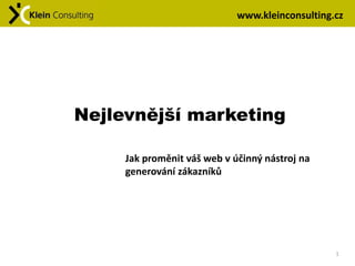 www.kleinconsulting.cz




Nejlevnější marketing

     Jak proměnit váš web v účinný nástroj na
     generování zákazníků




                                                 1
 