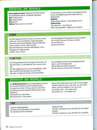 fuNkTiON
Das Interrogativpronomen wer fragt nach Personen, hat
aber kein Genus. Es wird dekliniert: wer, wessen, wem,
wen.
Das Interrogativpronomen was ist unveränderlich, steht
aber sowohl für den Nominativ als auch für den
Akkusativ. Es fragt nach Sachen und Sachverhalten.
Nur als Begleiter werden die Interrogativpronomen
welch-, was für (ein) gebraucht:
Welche Mädchen werden Schlosser?
Was für eine Limo schmeckt dir am besten?
Interrogativpronomen (fragende Fürwörter) sind die
hervorgehobenen Wörter in folgenden Beispielen:
Wer ist gekommen?
Was ist geschehen?
Wie geht es?
Welche Pfanne sollen wir nehmen?
Ihr Kennzeichen ist der w-Anlaut. Interrogativpronomen
können als Begleiter gebraucht werden oder als
Stellvertreter:
Begleiter
Welche Kappe willst du? — Diese (Kappe will ich).
Stellvertreter
Wen siehst du? — Lisa (sehe ich).
Wieso hast du gefehlt?— Wegen einer Krankheit.
Das Reflexivpronomen (auch rückbezügliches Fürwort)
sich ist eine Sonderform des Personalpronomens.
Es existiert nur in der 3. Person und nur in einer Form.
Das Reflexivpronomen zeigt den Rückverweis auf das
Subjekt an:
Nina kämmt sich. (eben Nina)
Nina kämmt sie. (= eine andere)
Diesen Unterschied kann es nur in der 3. Person geben.
Trotzdem sagt man auch, mich, dich, uns, euch seien
reflexiv, wenn das Subjekt ich, du, wir, ihr ist:
Ich wundere mich. — Du wunderst dich.
Wir wundern uns. — Ihr wundert euch.
TIPP
Vorsicht, Zweideutigkeiten! Deutlicher wäre:
Die Eltern lassen die Kinder für sich arbeiten. Die Eltern veranlassen, dass die Kinder für sich (selbst)
Für die Eltern oder für die Kinder? arbeiten.
Die Eltern veranlassen, dass die Kinder für sie arbeiten.
DeINITION UND tesPeu
Die Interrogativpronomen wo, wann, wie, warum, wohin,
woher usw. sind unveränderlich. Einige Interrogativ-
pronomen sind zusammengefügt mit einer Präposition:
wovon, wodurch, womit, wobei; weshalb
Wenn die Präposition mit einem Vokal beginnt, ist als
Übergang ein r eingeschoben:
worüber, worin, worauf
Zusammengefügte Interrogativpronomen verwendet
man nicht für Personen. Da muss es heißen:
An wen denkst du?
Bei wem wohnst du?
MINMON UND eISPIL
44 Begleiter und Pronomen
 